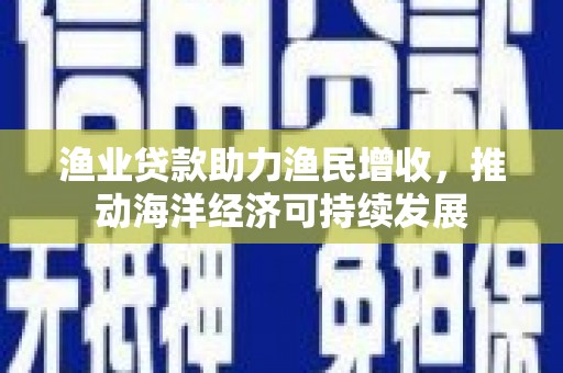 西青渔业贷款助力渔民增收，推动海洋经济可持续发展