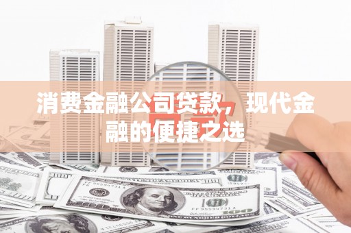 西青消费金融公司贷款，现代金融的便捷之选
