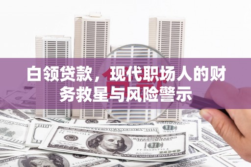 西青白领贷款，现代职场人的财务救星与风险警示