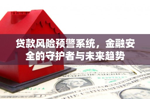 西青贷款风险预警系统，金融安全的守护者与未来趋势