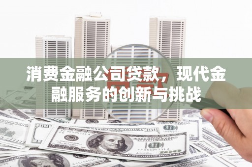 西青消费金融公司贷款，现代金融服务的创新与挑战