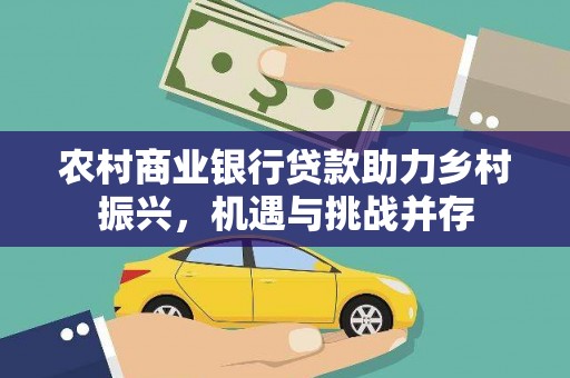西青农村商业银行贷款助力乡村振兴，机遇与挑战并存