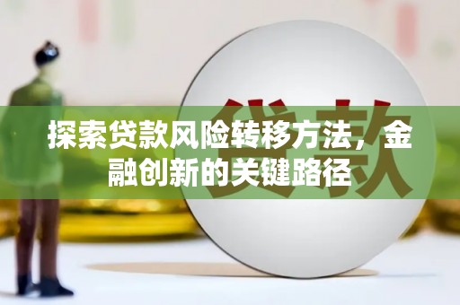 西青探索贷款风险转移方法，金融创新的关键路径