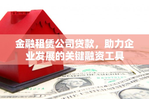 西青金融租赁公司贷款，助力企业发展的关键融资工具