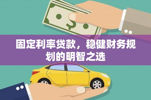 西青固定利率贷款，稳健财务规划的明智之选