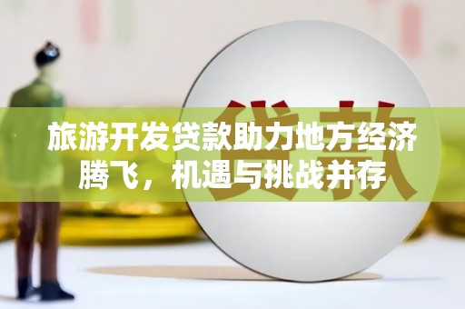 西青旅游开发贷款助力地方经济腾飞，机遇与挑战并存