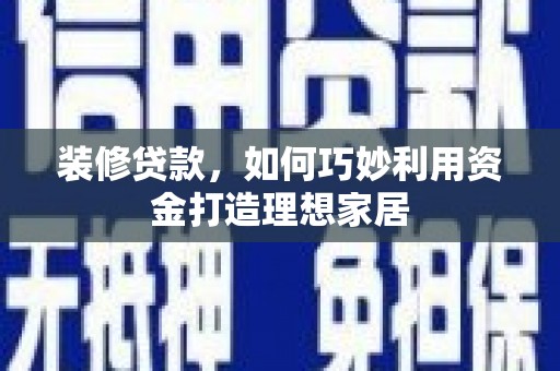 西青装修贷款，如何巧妙利用资金打造理想家居