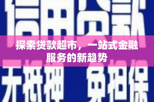 西青探索贷款超市，一站式金融服务的新趋势