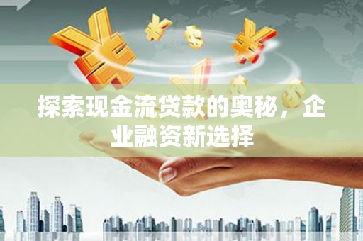 西青探索现金流贷款的奥秘，企业融资新选择