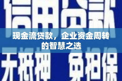 西青现金流贷款，企业资金周转的智慧之选