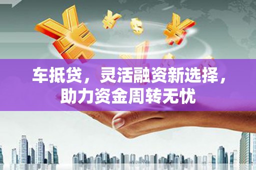 西青车抵贷，灵活融资新选择，助力资金周转无忧
