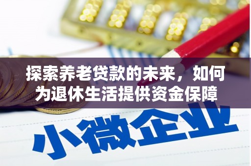 西青探索养老贷款的未来，如何为退休生活提供资金保障