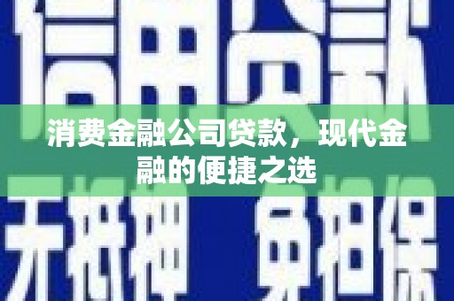 西青消费金融公司贷款，现代金融的便捷之选