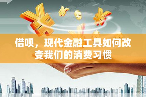 西青借呗，现代金融工具如何改变我们的消费习惯