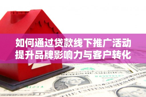 西青如何通过贷款线下推广活动提升品牌影响力与客户转化率