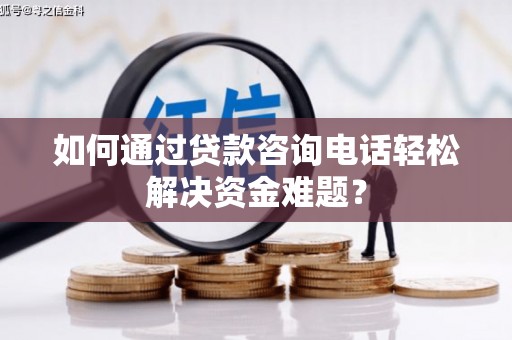 西青如何通过贷款咨询电话轻松解决资金难题？