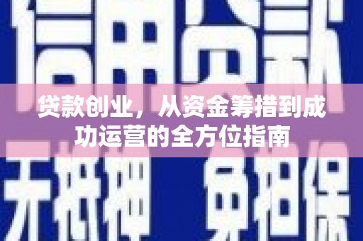 西青贷款创业，从资金筹措到成功运营的全方位指南