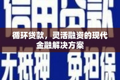 西青循环贷款，灵活融资的现代金融解决方案