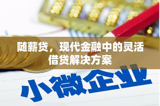 西青随薪贷，现代金融中的灵活借贷解决方案