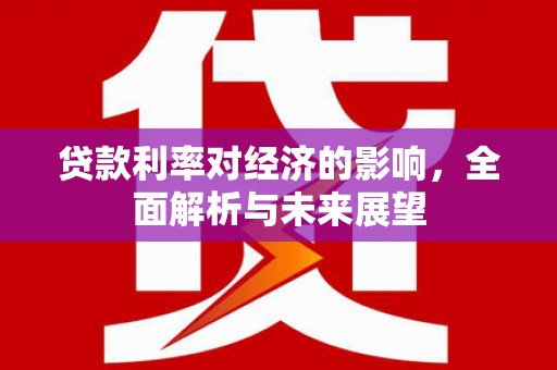 西青贷款利率对经济的影响，全面解析与未来展望