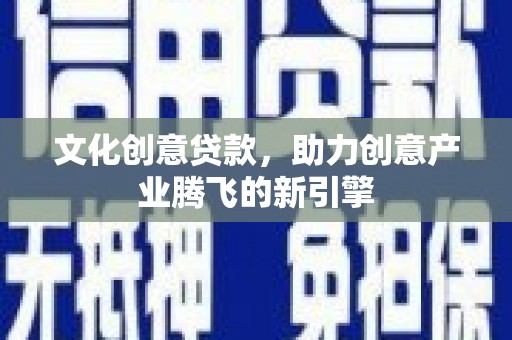 西青文化创意贷款，助力创意产业腾飞的新引擎