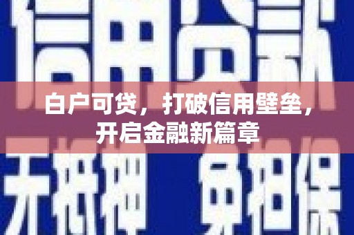 西青白户可贷，打破信用壁垒，开启金融新篇章