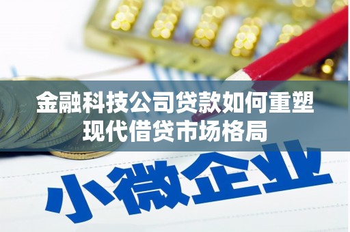 西青金融科技公司贷款如何重塑现代借贷市场格局