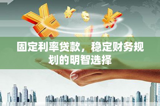 西青固定利率贷款，稳定财务规划的明智选择