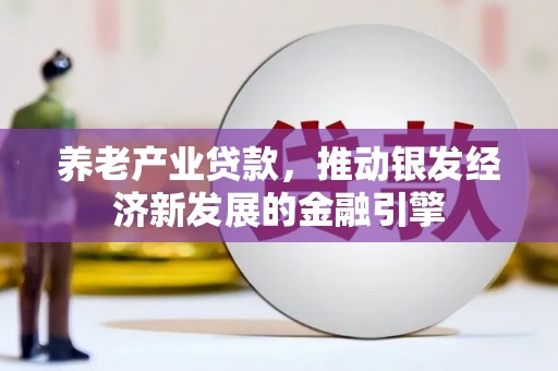 西青养老产业贷款，推动银发经济新发展的金融引擎