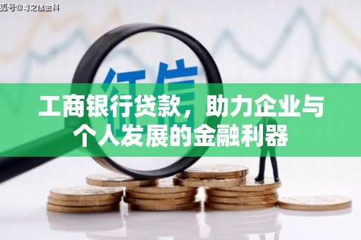 西青工商银行贷款，助力企业与个人发展的金融利器