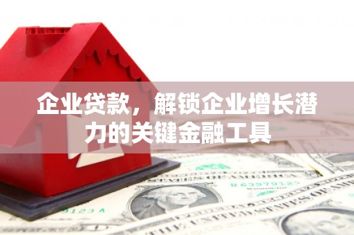 西青企业贷款，解锁企业增长潜力的关键金融工具