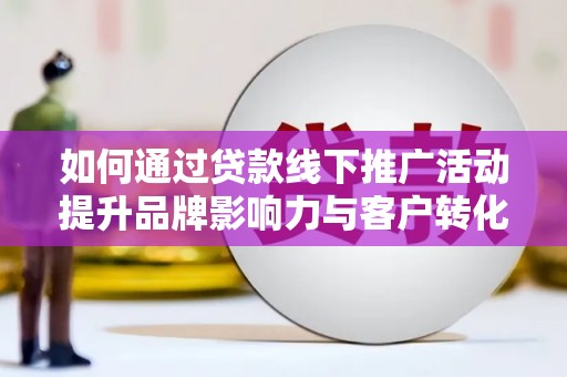 西青如何通过贷款线下推广活动提升品牌影响力与客户转化率