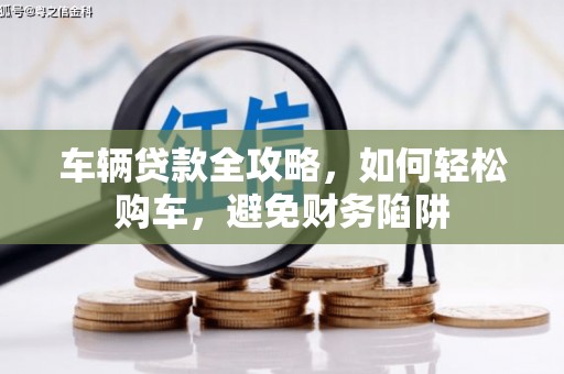 西青车辆贷款全攻略，如何轻松购车，避免财务陷阱