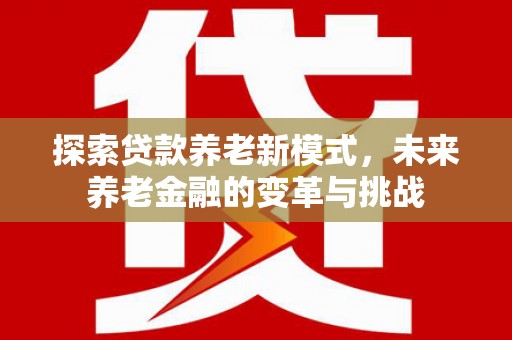 西青探索贷款养老新模式，未来养老金融的变革与挑战