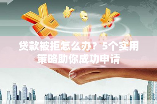 西青贷款被拒怎么办？5个实用策略助你成功申请