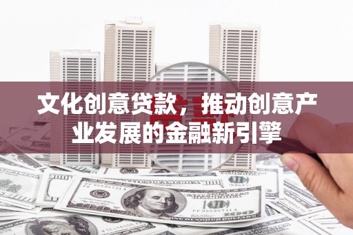 西青文化创意贷款，推动创意产业发展的金融新引擎