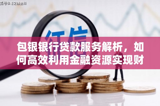 西青包银银行贷款服务解析，如何高效利用金融资源实现财富增长