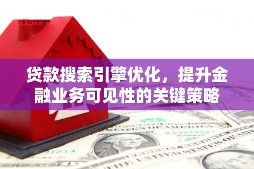 西青贷款搜索引擎优化，提升金融业务可见性的关键策略