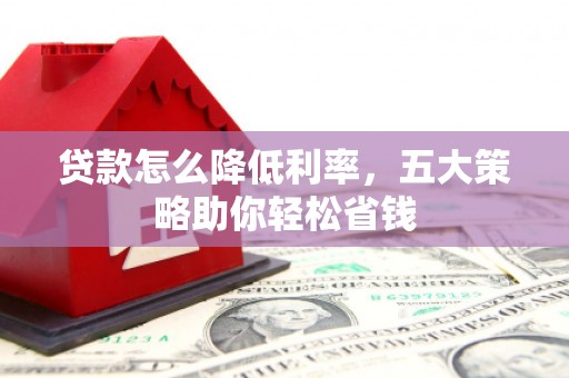 西青贷款怎么降低利率，五大策略助你轻松省钱