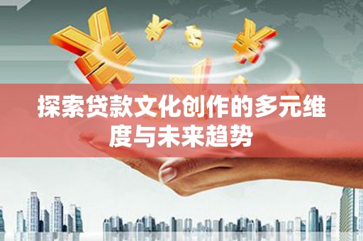 西青探索贷款文化创作的多元维度与未来趋势