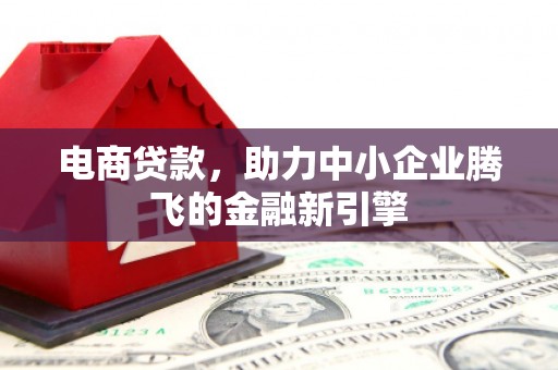 西青电商贷款，助力中小企业腾飞的金融新引擎