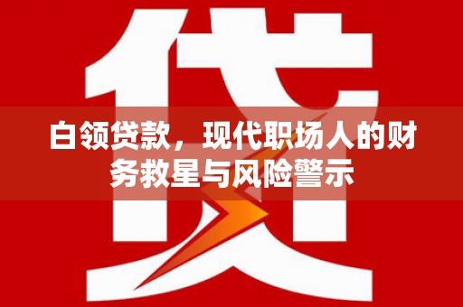 西青白领贷款，现代职场人的财务救星与风险警示