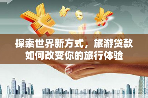 西青探索世界新方式，旅游贷款如何改变你的旅行体验
