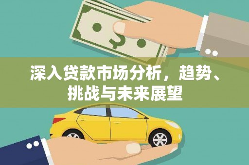 西青深入贷款市场分析，趋势、挑战与未来展望
