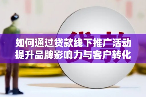 西青如何通过贷款线下推广活动提升品牌影响力与客户转化率