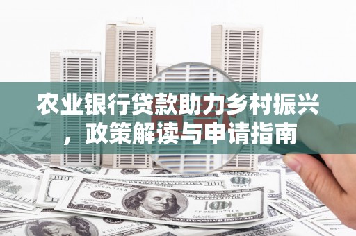 西青农业银行贷款助力乡村振兴，政策解读与申请指南