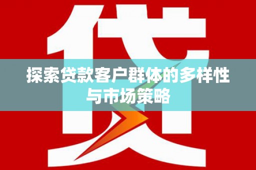 西青探索贷款客户群体的多样性与市场策略
