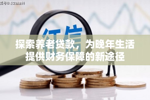 西青探索养老贷款，为晚年生活提供财务保障的新途径