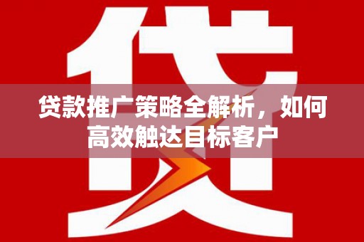 西青贷款推广策略全解析，如何高效触达目标客户