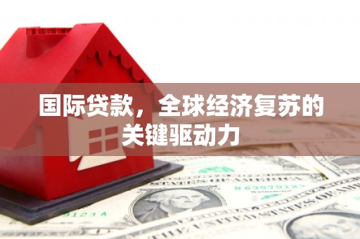 西青国际贷款，全球经济复苏的关键驱动力